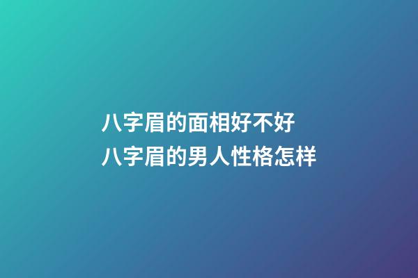 八字眉的面相好不好  八字眉的男人性格怎样